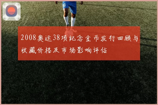 2008奥运38项纪念金币发行回顾与收藏价格及市场影响评估