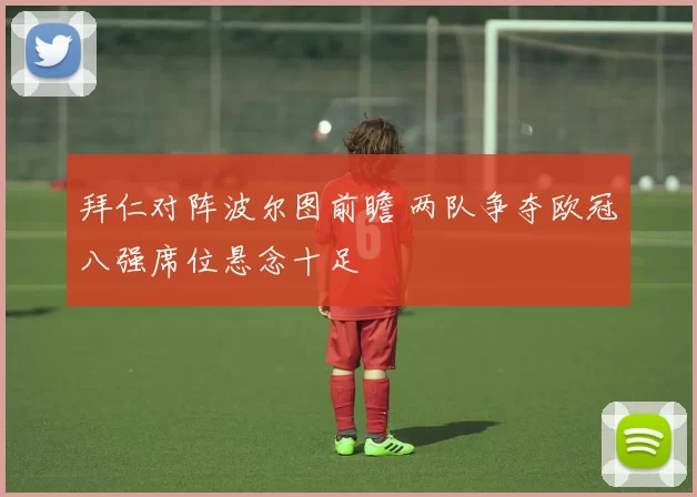 拜仁对阵波尔图前瞻 两队争夺欧冠八强席位悬念十足