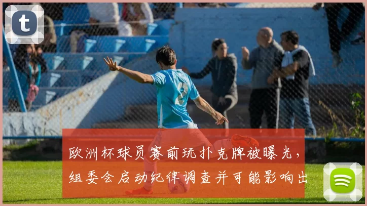 欧洲杯球员赛前玩扑克牌被曝光，组委会启动纪律调查并可能影响出场名单