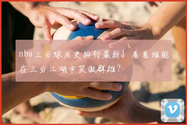 nba三分球历史排行最新！看看谁能在三分江湖中笑傲群雄？