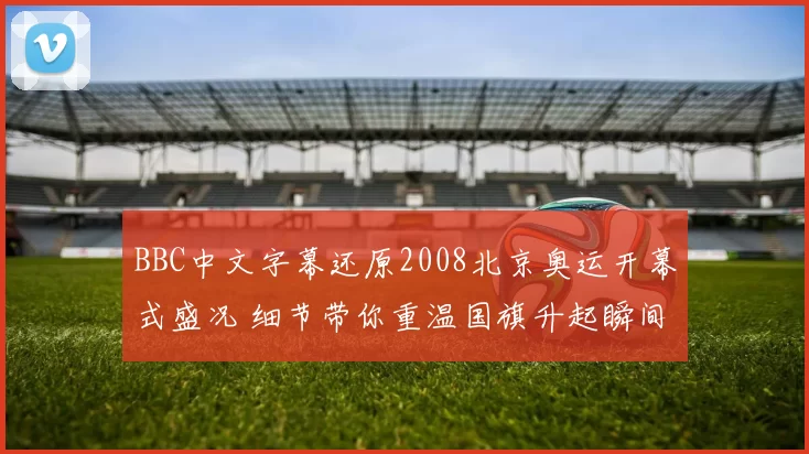 BBC中文字幕还原2008北京奥运开幕式盛况 细节带你重温国旗升起瞬间