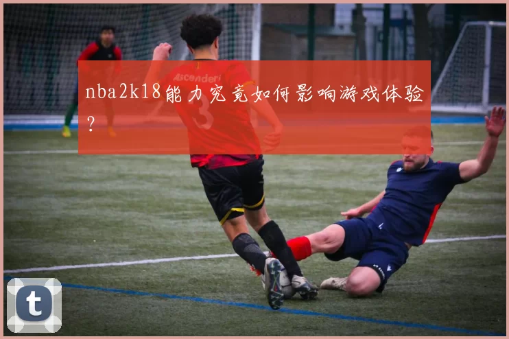 nba2k18能力究竟如何影响游戏体验？