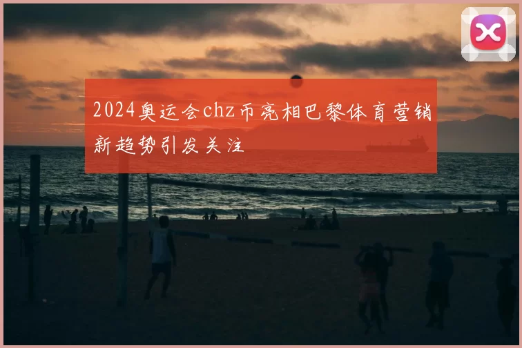 2024奥运会chz币亮相巴黎体育营销新趋势引发关注