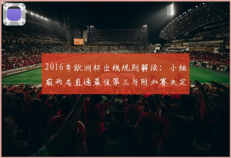2016年欧洲杯出线规则解读：小组前两名直通最佳第三与附加赛决定余席