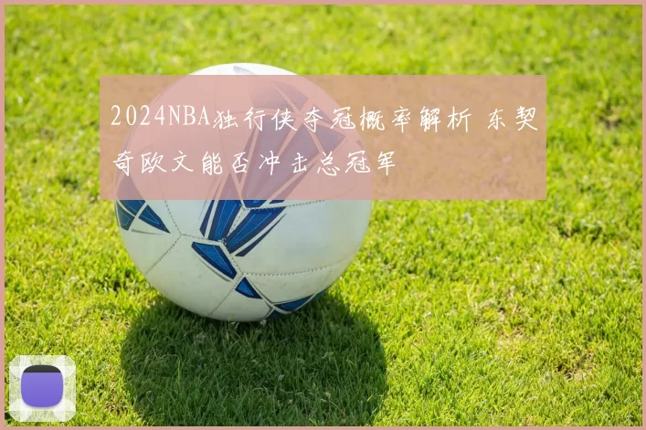 2024NBA独行侠夺冠概率解析 东契奇欧文能否冲击总冠军