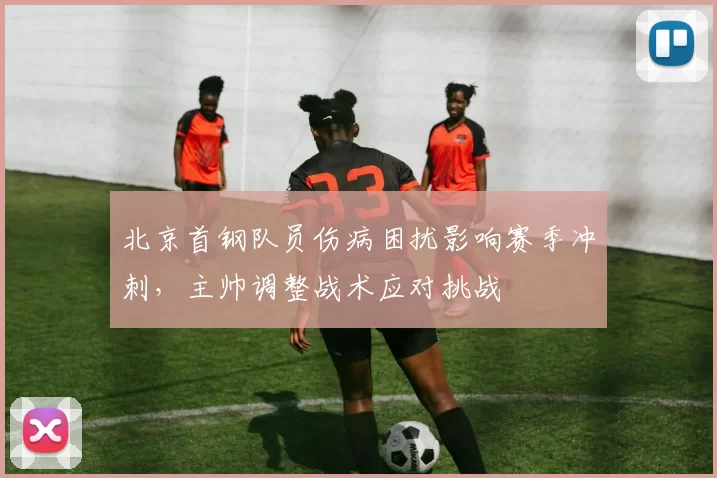 北京首钢队员伤病困扰影响赛季冲刺，主帅调整战术应对挑战