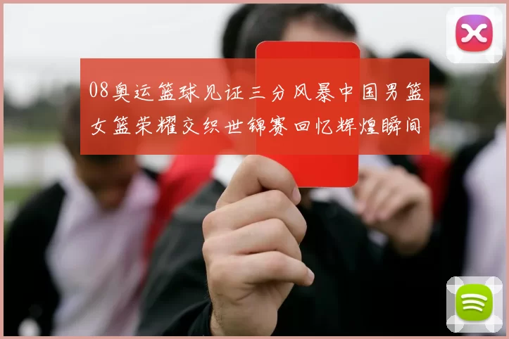 08奥运篮球见证三分风暴中国男篮女篮荣耀交织世锦赛回忆辉煌瞬间