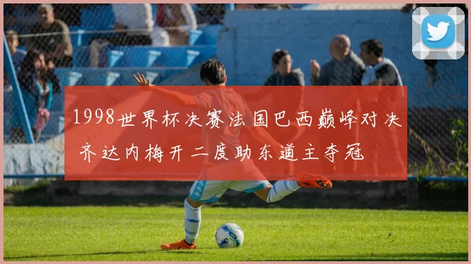 1998世界杯决赛法国巴西巅峰对决 齐达内梅开二度助东道主夺冠