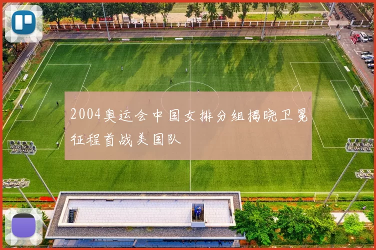 2004奥运会中国女排分组揭晓卫冕征程首战美国队