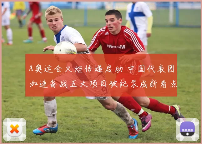 A奥运会火炬传递启动 中国代表团加速备战五大项目破纪录成新看点
