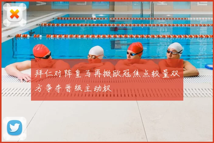 拜仁对阵皇马再掀欧冠焦点较量双方争夺晋级主动权