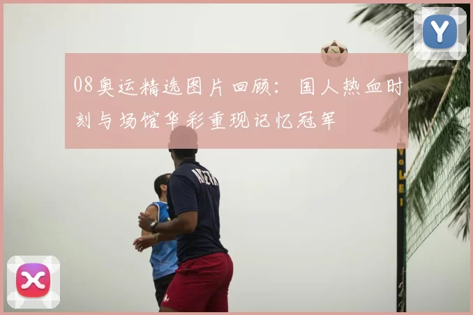 08奥运精选图片回顾：国人热血时刻与场馆华彩重现记忆冠军