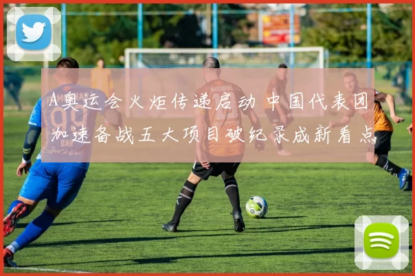 A奥运会火炬传递启动 中国代表团加速备战五大项目破纪录成新看点