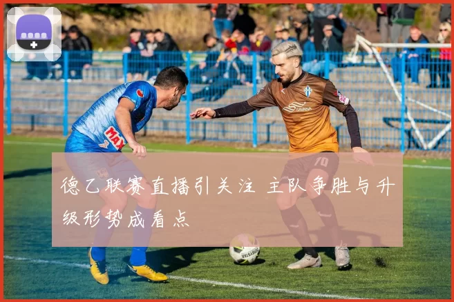 德乙联赛直播引关注 主队争胜与升级形势成看点