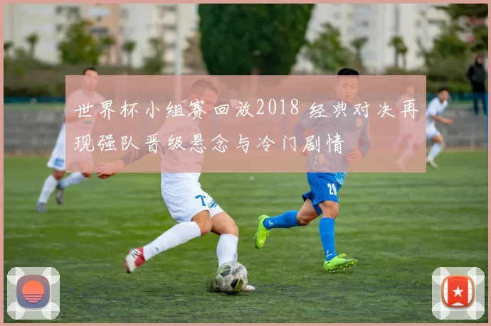 世界杯小组赛回放2018 经典对决再现强队晋级悬念与冷门剧情