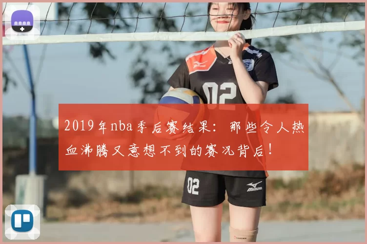 2019年nba季后赛结果：那些令人热血沸腾又意想不到的赛况背后！