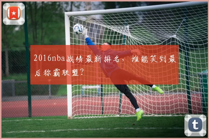 2016nba战绩最新排名，谁能笑到最后称霸联盟？
