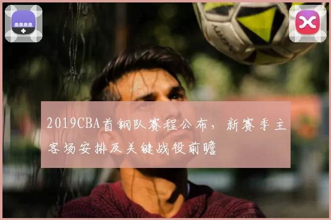 2019CBA首钢队赛程公布，新赛季主客场安排及关键战役前瞻
