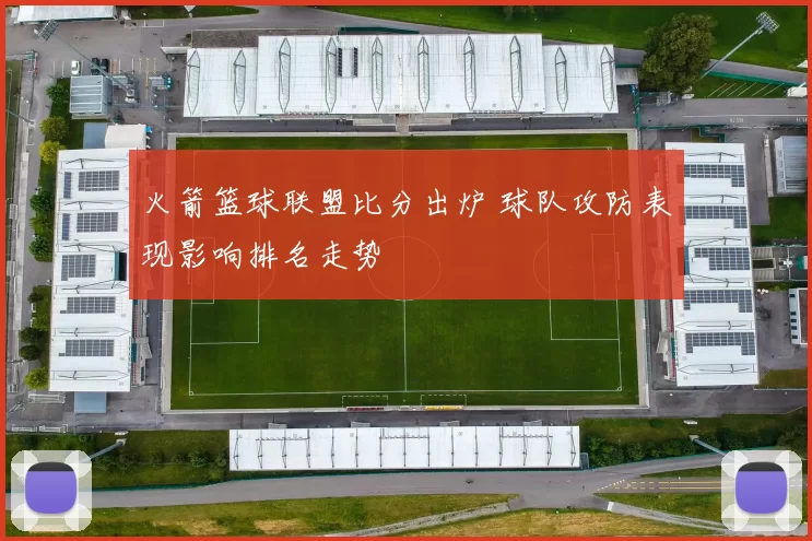 火箭篮球联盟比分出炉 球队攻防表现影响排名走势