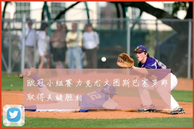 欧冠小组赛力克尤文图斯巴塞罗那取得关键胜利