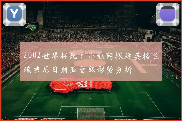 2002世界杯死亡小组阿根廷英格兰瑞典尼日利亚晋级形势分析