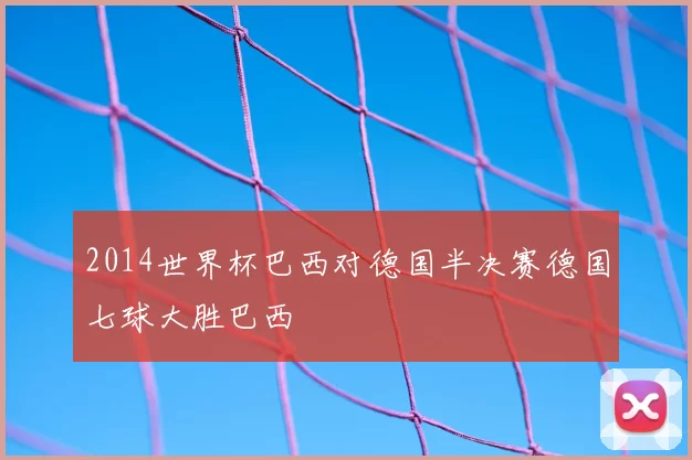 2014世界杯巴西对德国半决赛德国七球大胜巴西