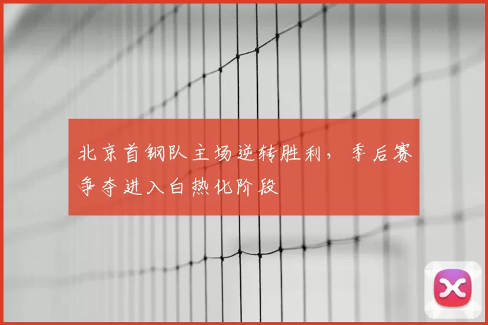 北京首钢队主场逆转胜利，季后赛争夺进入白热化阶段
