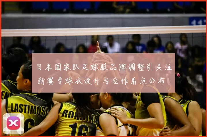 日本国家队足球服品牌调整引关注 新赛季球衣设计与合作看点公布