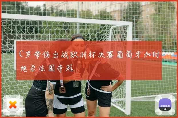 C罗带伤出战欧洲杯决赛葡萄牙加时绝杀法国夺冠