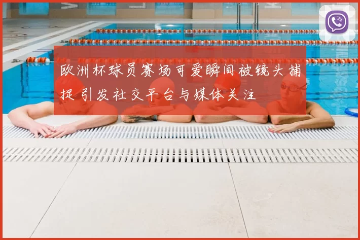 欧洲杯球员赛场可爱瞬间被镜头捕捉 引发社交平台与媒体关注