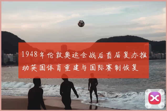 1948年伦敦奥运会战后首届复办推动英国体育重建与国际赛制恢复