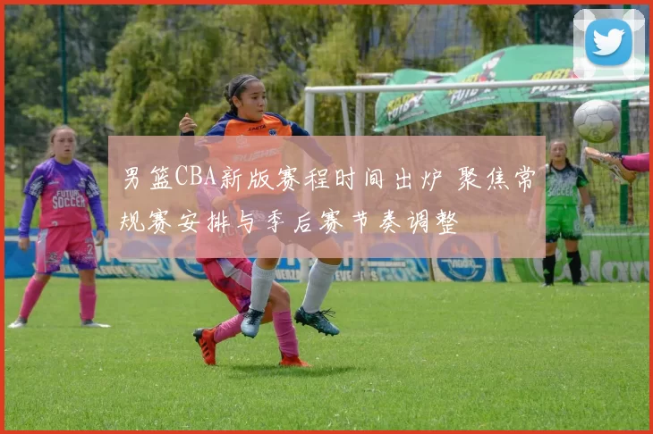 男篮CBA新版赛程时间出炉 聚焦常规赛安排与季后赛节奏调整