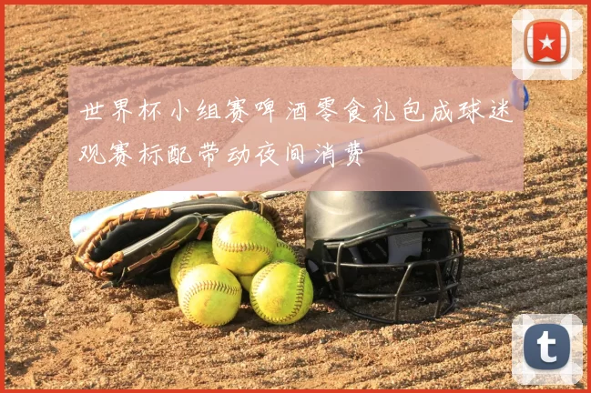 世界杯小组赛啤酒零食礼包成球迷观赛标配带动夜间消费