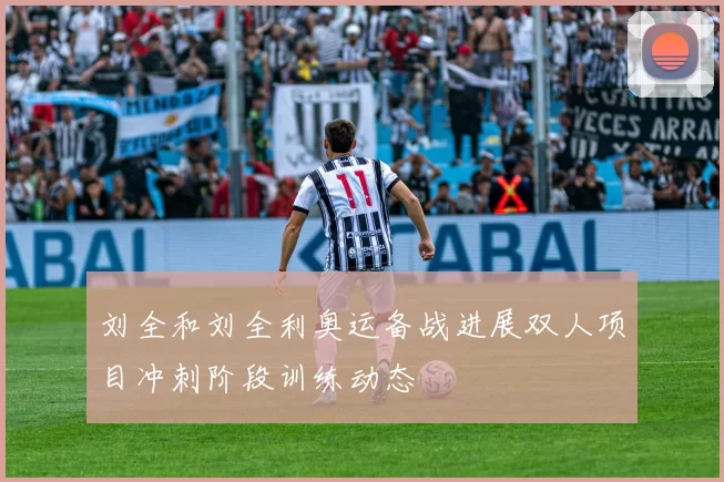 刘全和刘全利奥运备战进展双人项目冲刺阶段训练动态
