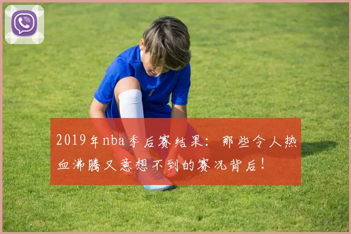 2019年nba季后赛结果：那些令人热血沸腾又意想不到的赛况背后！