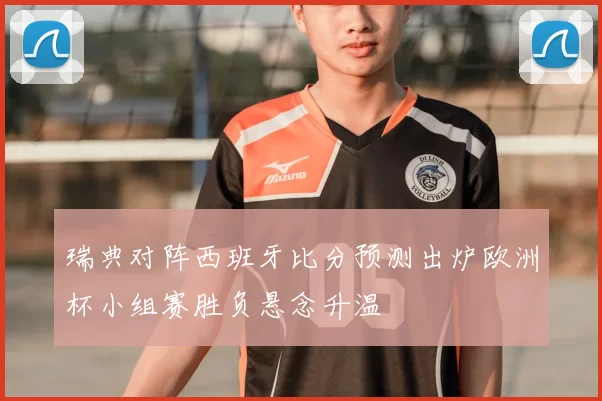 瑞典对阵西班牙比分预测出炉欧洲杯小组赛胜负悬念升温