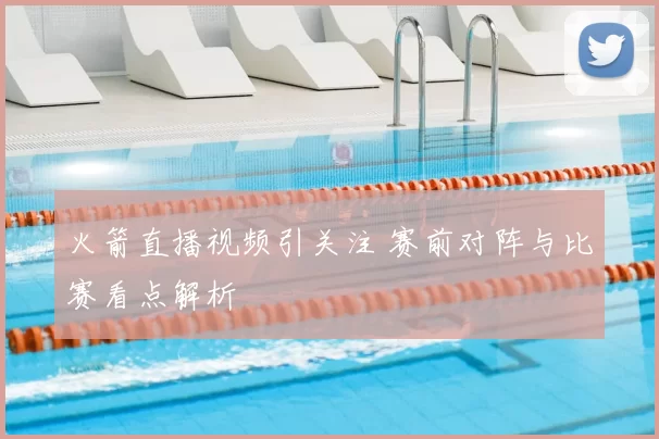 火箭直播视频引关注 赛前对阵与比赛看点解析