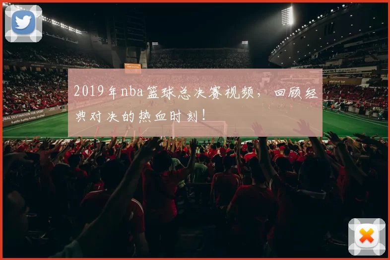 2019年nba篮球总决赛视频，回顾经典对决的热血时刻！