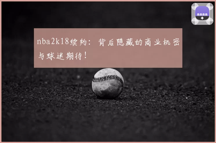 nba2k18续约：背后隐藏的商业机密与球迷期待！